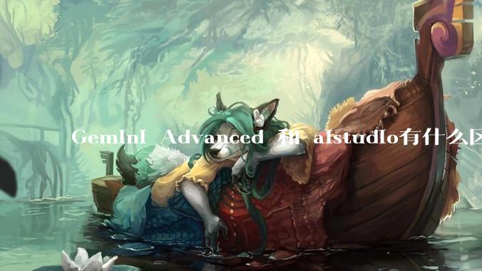 Gemini Advanced 和 aistudio有什么区别？